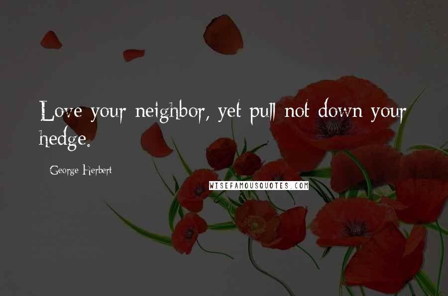 George Herbert Quotes: Love your neighbor, yet pull not down your hedge.