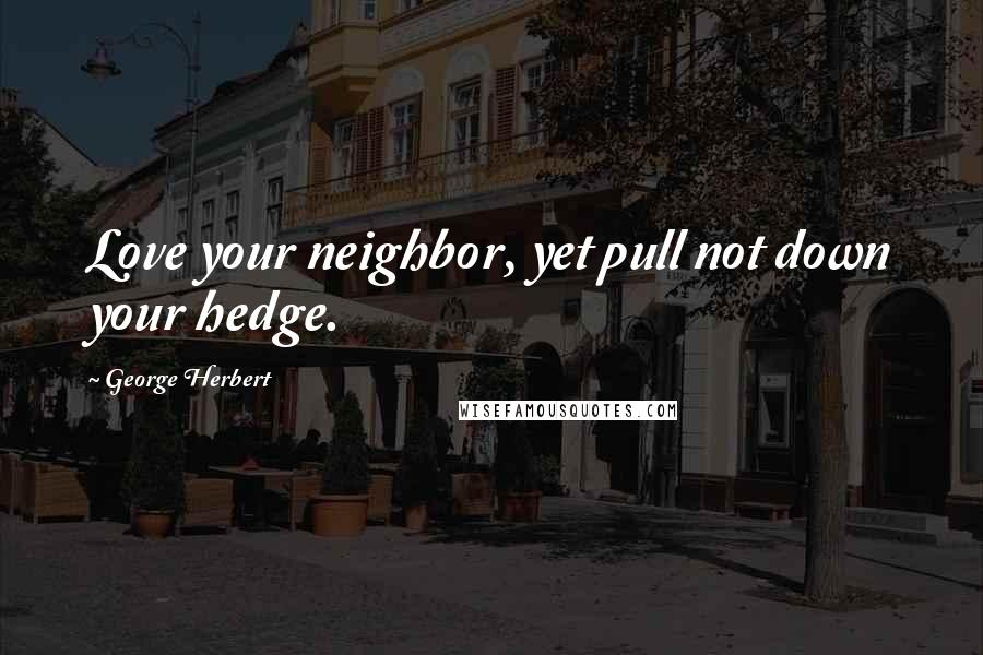 George Herbert Quotes: Love your neighbor, yet pull not down your hedge.