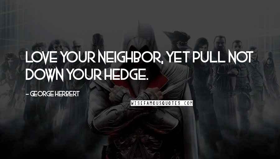 George Herbert Quotes: Love your neighbor, yet pull not down your hedge.