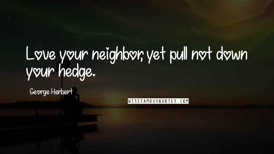 George Herbert Quotes: Love your neighbor, yet pull not down your hedge.