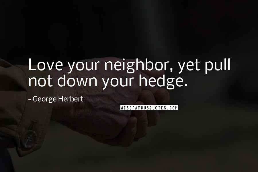 George Herbert Quotes: Love your neighbor, yet pull not down your hedge.