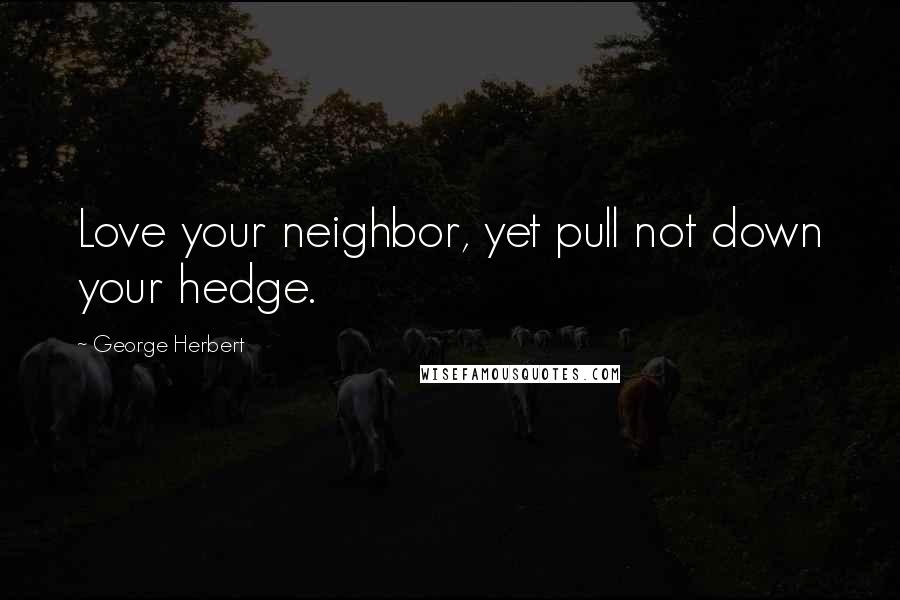 George Herbert Quotes: Love your neighbor, yet pull not down your hedge.