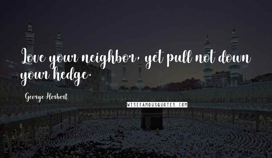 George Herbert Quotes: Love your neighbor, yet pull not down your hedge.