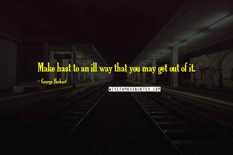 George Herbert Quotes: Make hast to an ill way that you may get out of it.