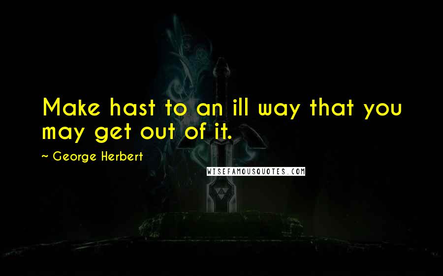 George Herbert Quotes: Make hast to an ill way that you may get out of it.