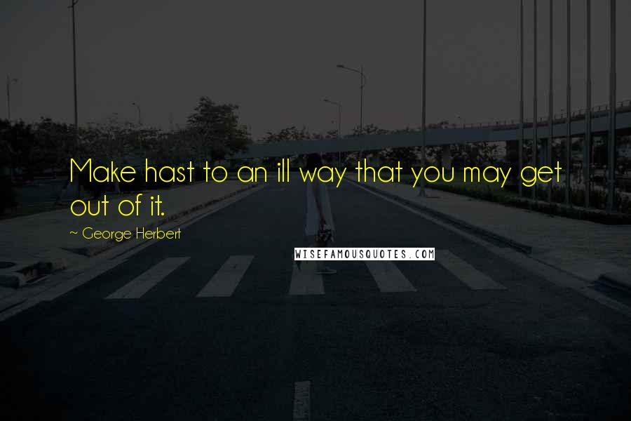 George Herbert Quotes: Make hast to an ill way that you may get out of it.