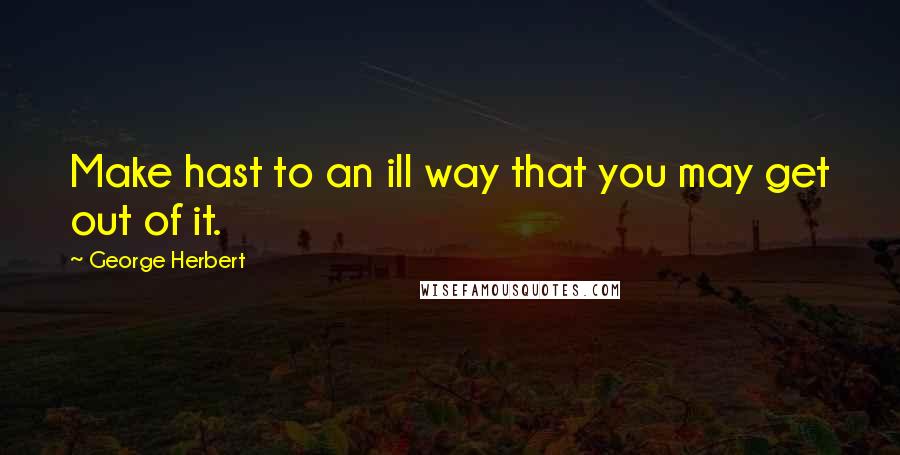 George Herbert Quotes: Make hast to an ill way that you may get out of it.