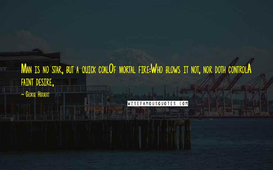 George Herbert Quotes: Man is no star, but a quick coalOf mortal fire:Who blows it not, nor doth controlA faint desire,
