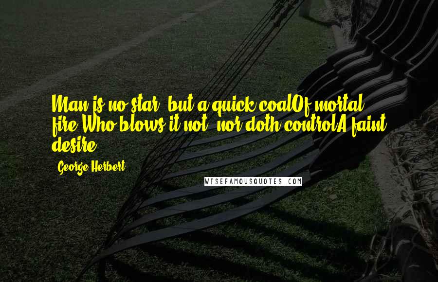 George Herbert Quotes: Man is no star, but a quick coalOf mortal fire:Who blows it not, nor doth controlA faint desire,