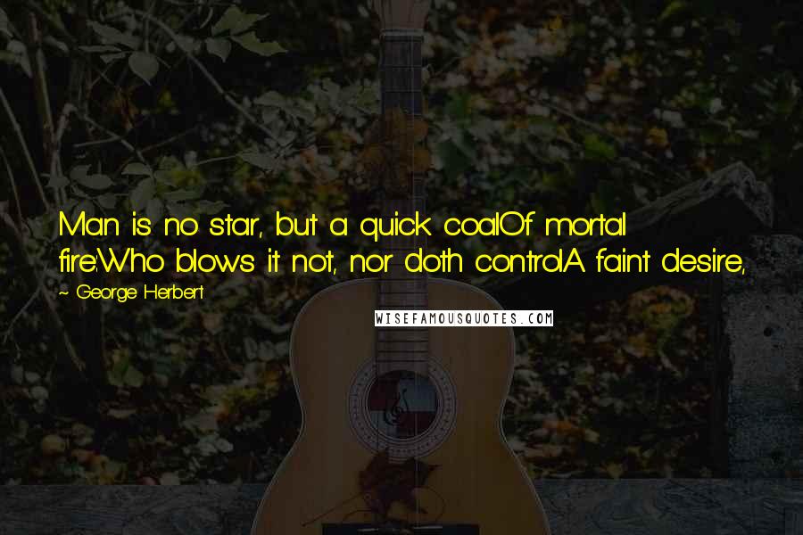 George Herbert Quotes: Man is no star, but a quick coalOf mortal fire:Who blows it not, nor doth controlA faint desire,