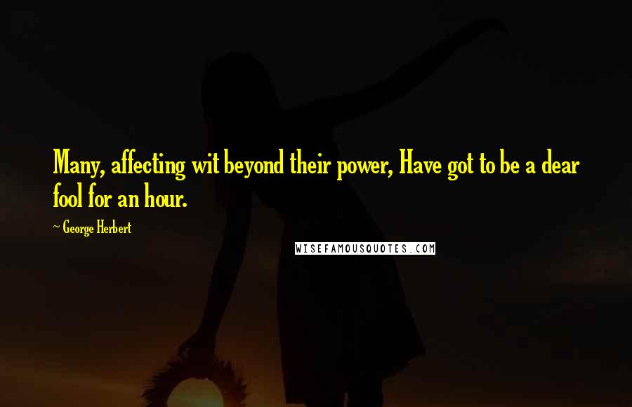 George Herbert Quotes: Many, affecting wit beyond their power, Have got to be a dear fool for an hour.