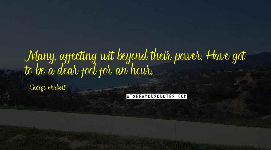 George Herbert Quotes: Many, affecting wit beyond their power, Have got to be a dear fool for an hour.