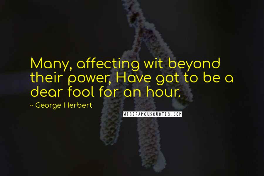 George Herbert Quotes: Many, affecting wit beyond their power, Have got to be a dear fool for an hour.