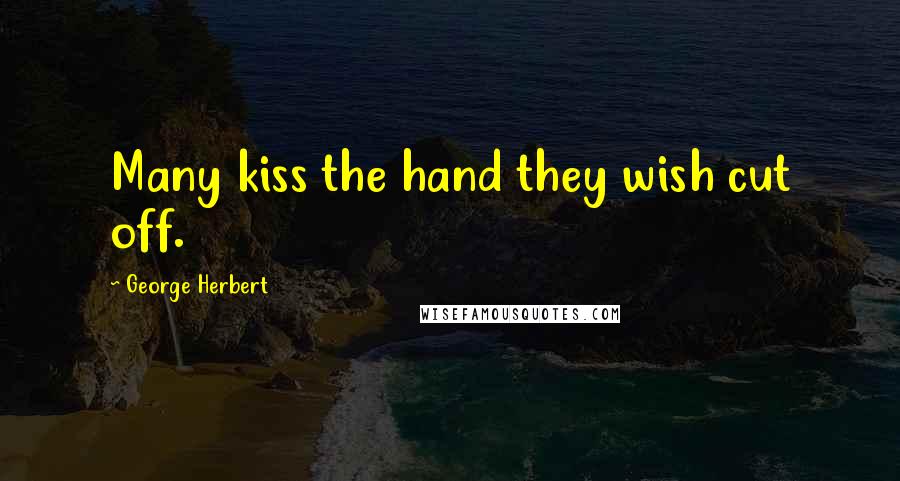 George Herbert Quotes: Many kiss the hand they wish cut off.