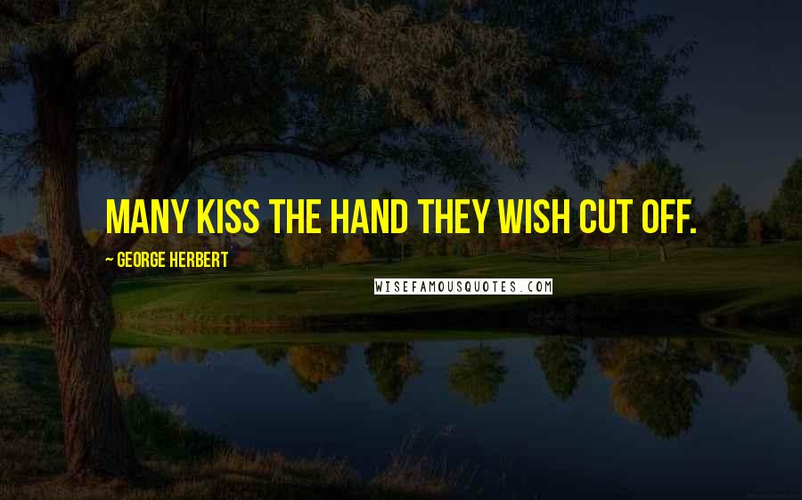 George Herbert Quotes: Many kiss the hand they wish cut off.
