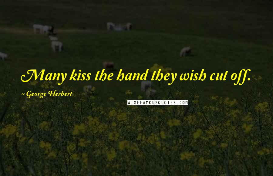 George Herbert Quotes: Many kiss the hand they wish cut off.