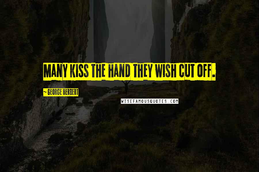 George Herbert Quotes: Many kiss the hand they wish cut off.