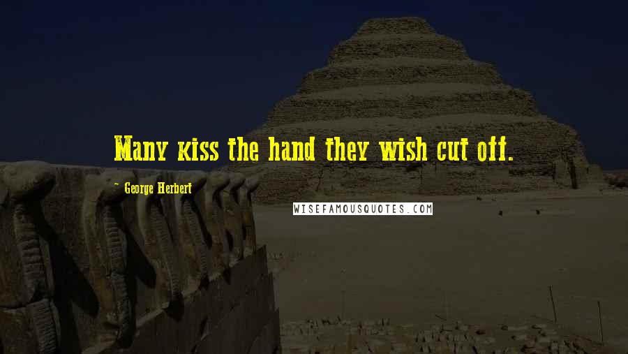 George Herbert Quotes: Many kiss the hand they wish cut off.