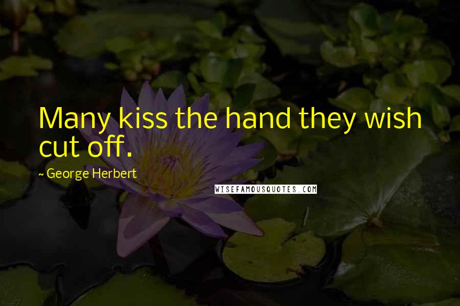 George Herbert Quotes: Many kiss the hand they wish cut off.