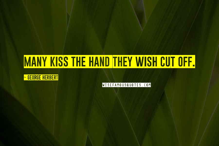 George Herbert Quotes: Many kiss the hand they wish cut off.