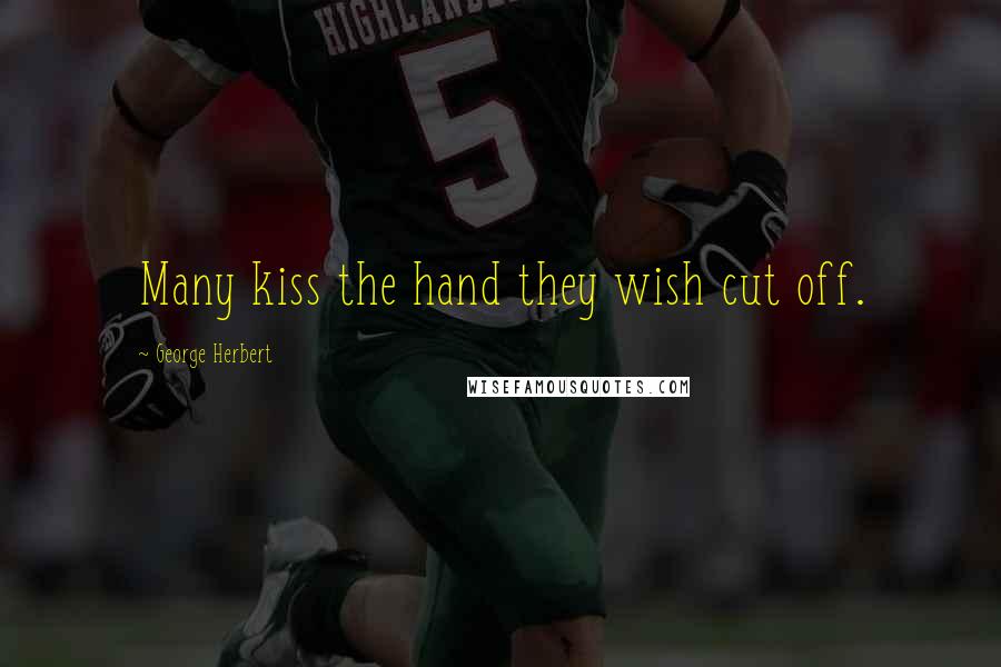George Herbert Quotes: Many kiss the hand they wish cut off.