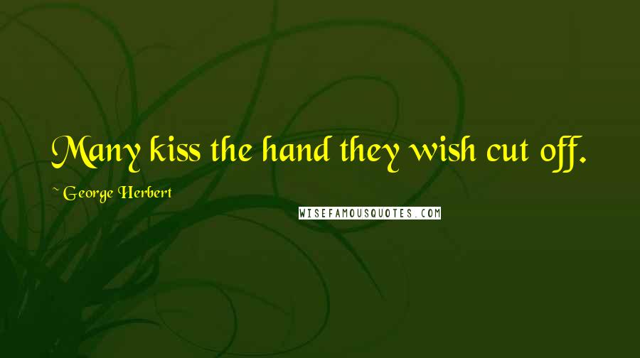 George Herbert Quotes: Many kiss the hand they wish cut off.