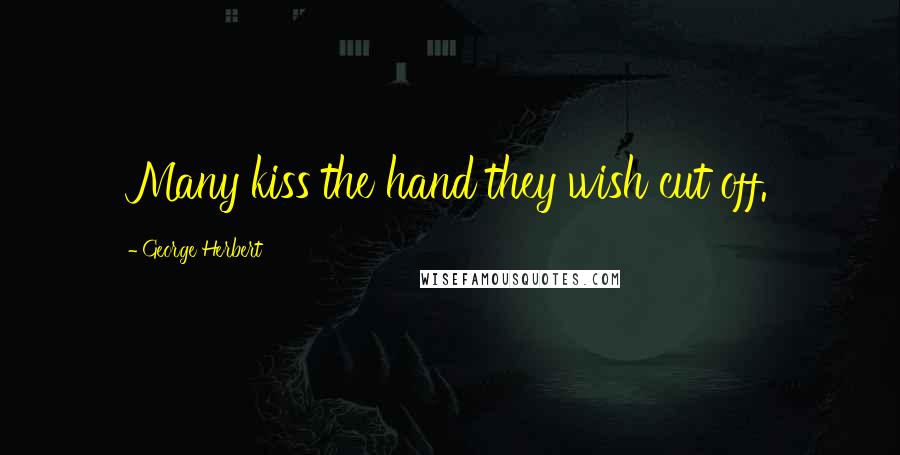 George Herbert Quotes: Many kiss the hand they wish cut off.