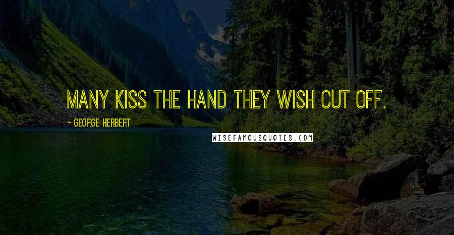 George Herbert Quotes: Many kiss the hand they wish cut off.