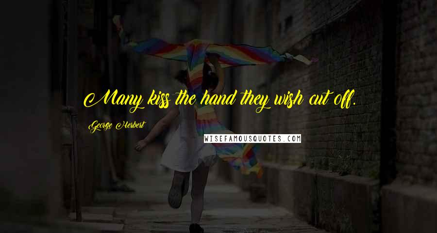 George Herbert Quotes: Many kiss the hand they wish cut off.