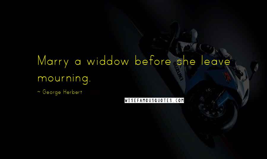 George Herbert Quotes: Marry a widdow before she leave mourning.