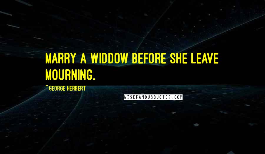 George Herbert Quotes: Marry a widdow before she leave mourning.