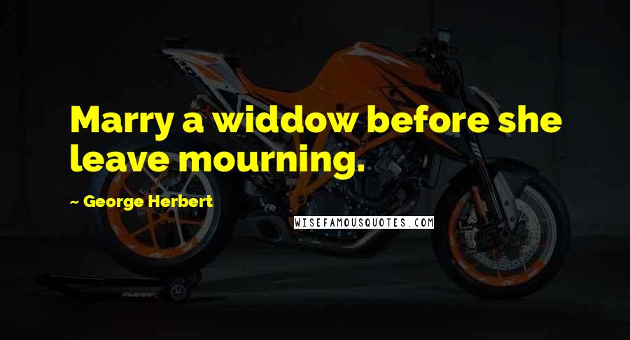 George Herbert Quotes: Marry a widdow before she leave mourning.