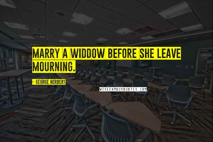 George Herbert Quotes: Marry a widdow before she leave mourning.