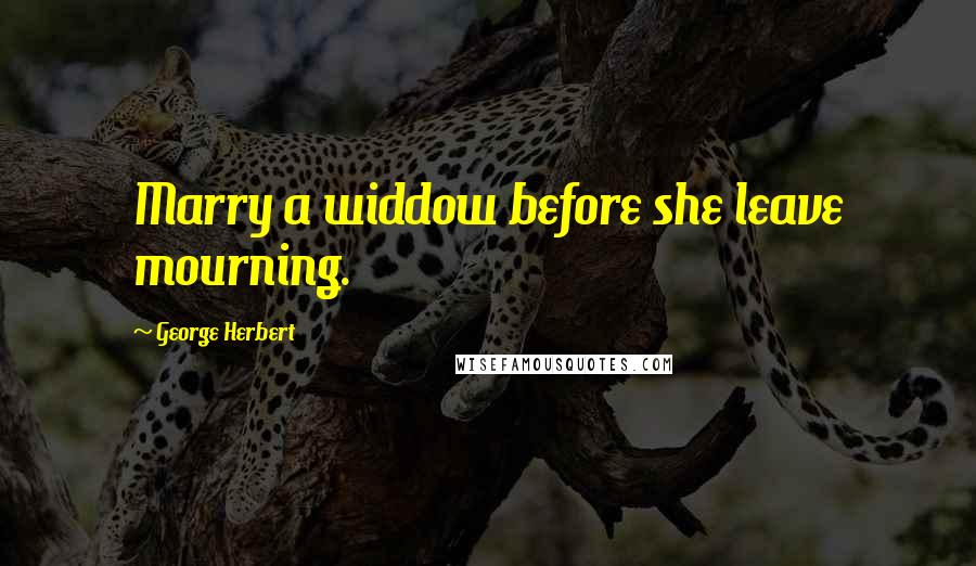 George Herbert Quotes: Marry a widdow before she leave mourning.