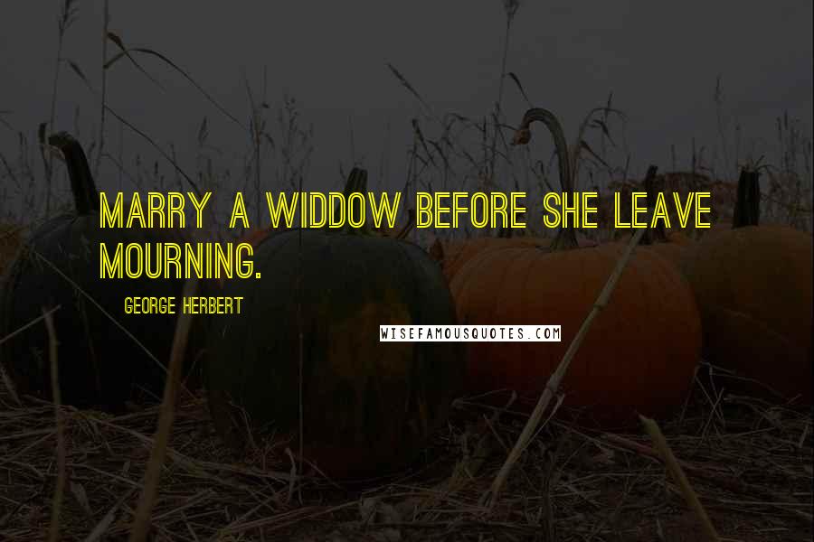 George Herbert Quotes: Marry a widdow before she leave mourning.