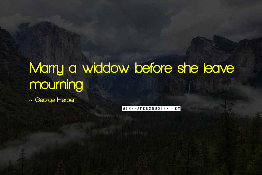 George Herbert Quotes: Marry a widdow before she leave mourning.