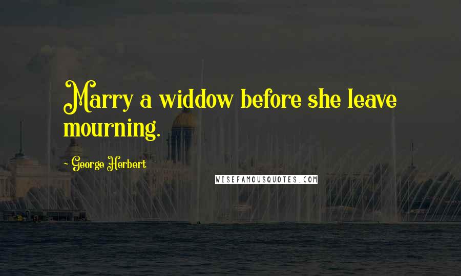George Herbert Quotes: Marry a widdow before she leave mourning.