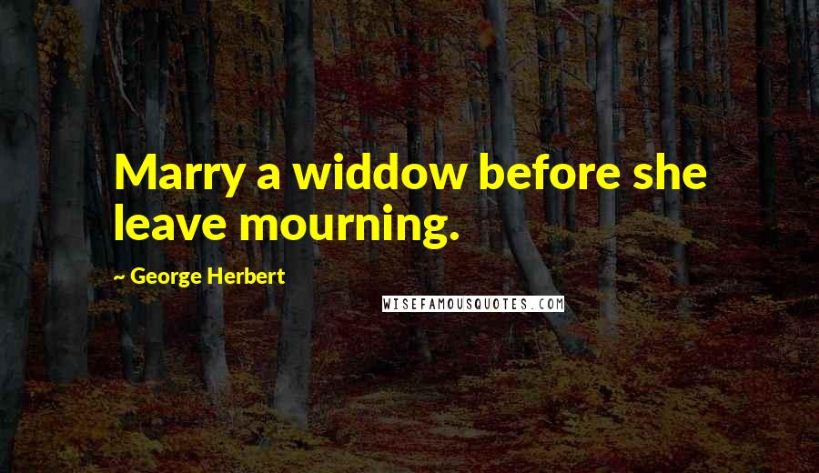 George Herbert Quotes: Marry a widdow before she leave mourning.