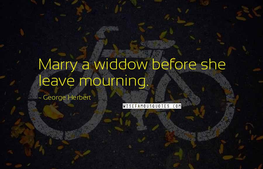 George Herbert Quotes: Marry a widdow before she leave mourning.