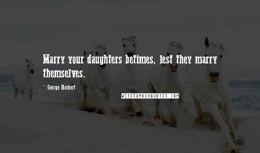 George Herbert Quotes: Marry your daughters betimes, lest they marry themselves.