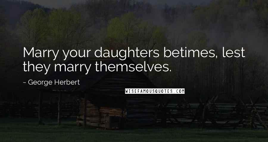 George Herbert Quotes: Marry your daughters betimes, lest they marry themselves.