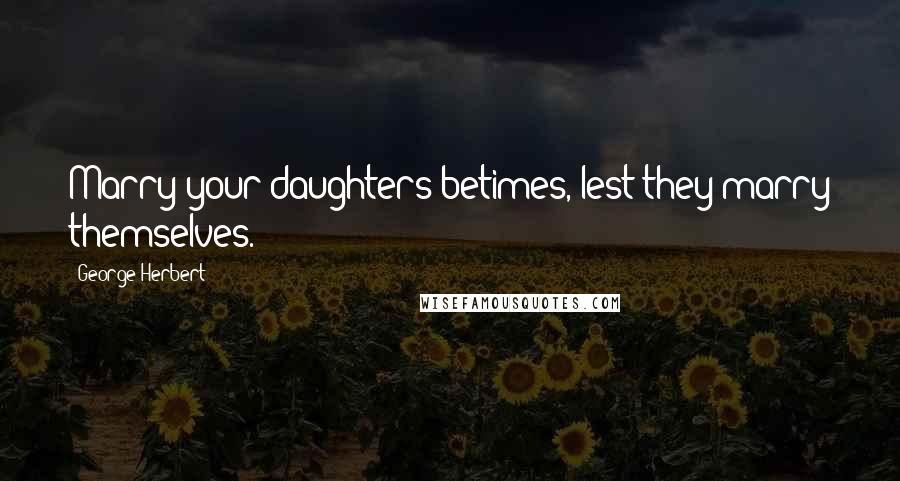 George Herbert Quotes: Marry your daughters betimes, lest they marry themselves.