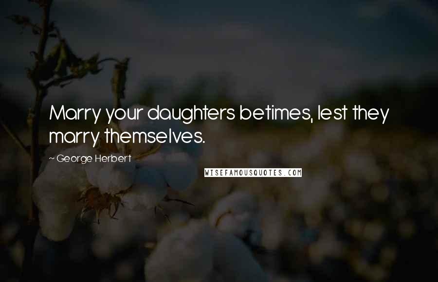 George Herbert Quotes: Marry your daughters betimes, lest they marry themselves.