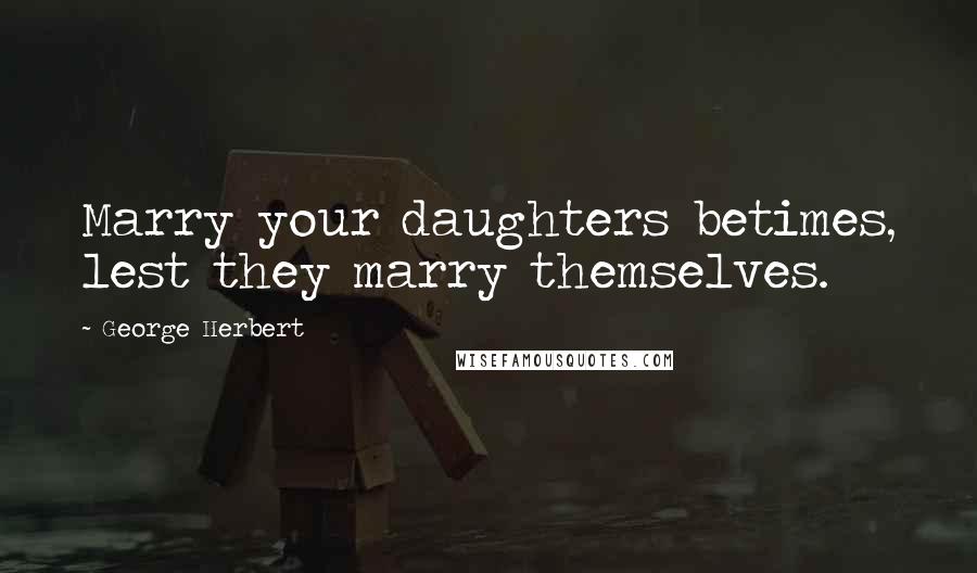 George Herbert Quotes: Marry your daughters betimes, lest they marry themselves.