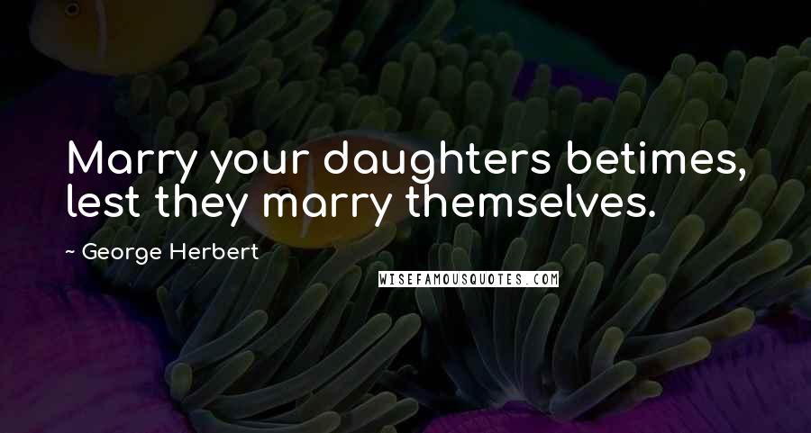 George Herbert Quotes: Marry your daughters betimes, lest they marry themselves.