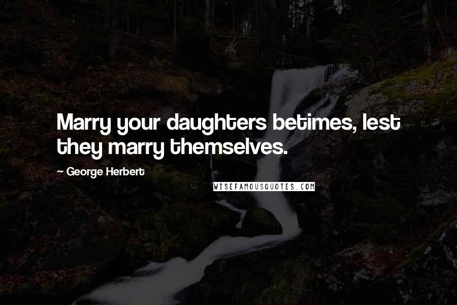 George Herbert Quotes: Marry your daughters betimes, lest they marry themselves.