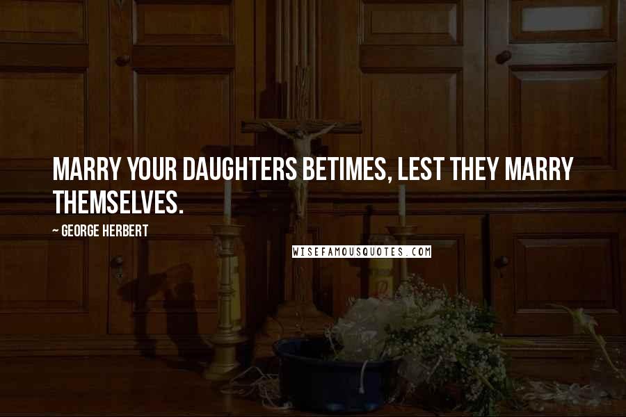 George Herbert Quotes: Marry your daughters betimes, lest they marry themselves.