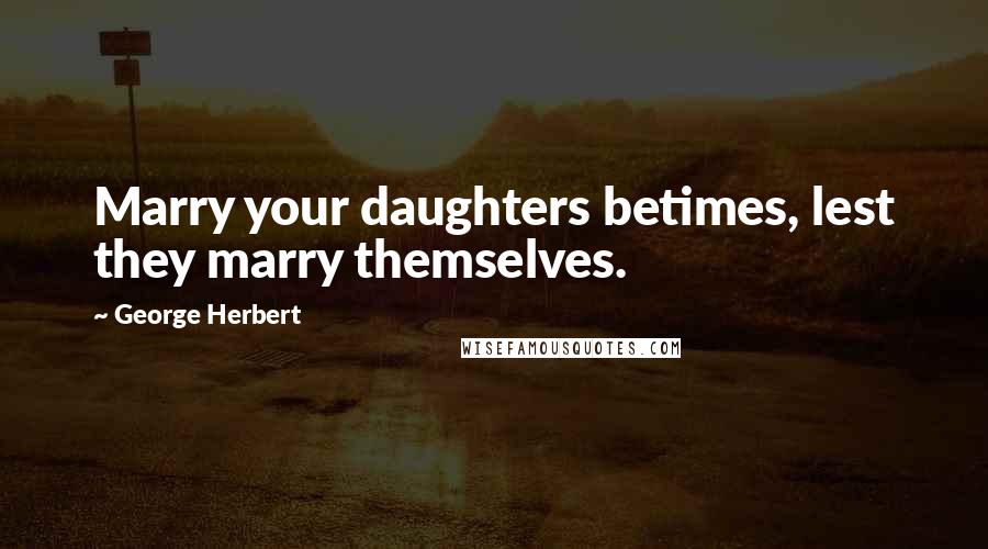 George Herbert Quotes: Marry your daughters betimes, lest they marry themselves.