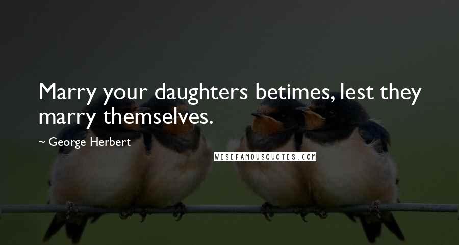 George Herbert Quotes: Marry your daughters betimes, lest they marry themselves.