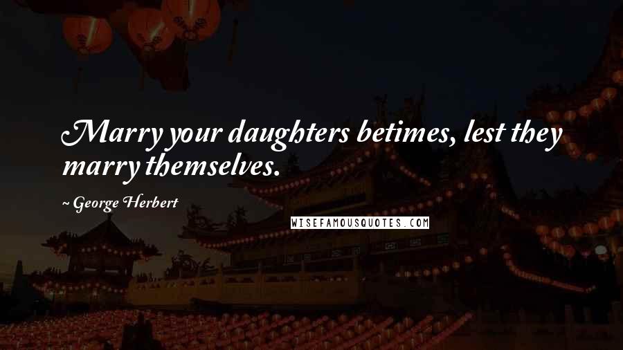 George Herbert Quotes: Marry your daughters betimes, lest they marry themselves.